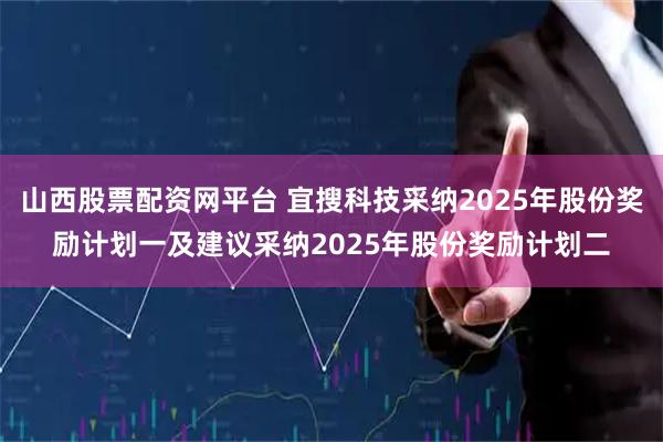 山西股票配资网平台 宜搜科技采纳2025年股份奖励计划一及建议采纳2025年股份奖励计划二