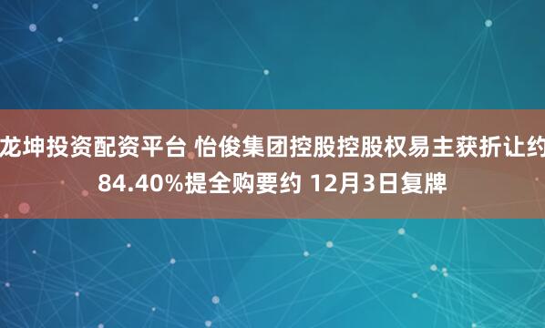 龙坤投资配资平台 怡俊集团控股控股权易主获折让约84.40%提全购要约 12月3日复牌