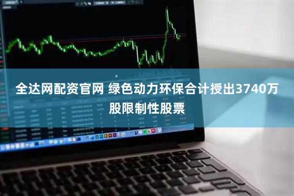 全达网配资官网 绿色动力环保合计授出3740万股限制性股票
