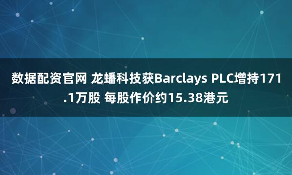 数据配资官网 龙蟠科技获Barclays PLC增持171.1万股 每股作价约15.38港元