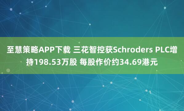 至慧策略APP下载 三花智控获Schroders PLC增持198.53万股 每股作价约34.69港元