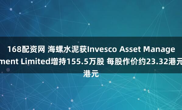 168配资网 海螺水泥获Invesco Asset Management Limited增持155.5万股 每股作价约23.32港元