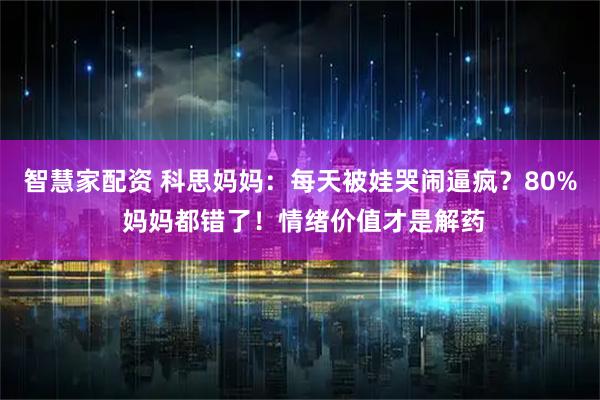 智慧家配资 科思妈妈：每天被娃哭闹逼疯？80% 妈妈都错了！情绪价值才是解药