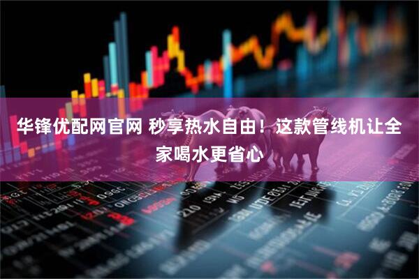 华锋优配网官网 秒享热水自由！这款管线机让全家喝水更省心