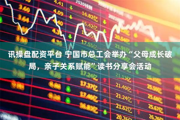讯操盘配资平台 宁国市总工会举办“父母成长破局，亲子关系赋能”读书分享会活动