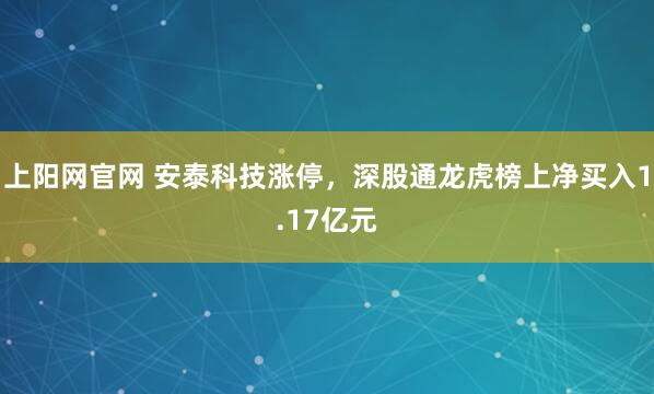 上阳网官网 安泰科技涨停，深股通龙虎榜上净买入1.17亿元