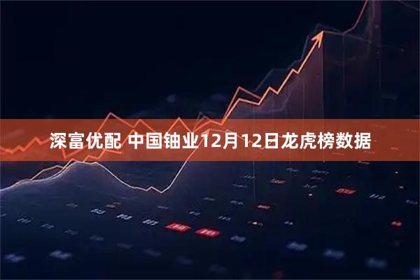 深富优配 中国铀业12月12日龙虎榜数据