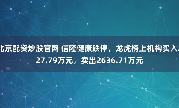 北京配资炒股官网 信隆健康跌停，龙虎榜上机构买入227.79万元，卖出2636.71万元