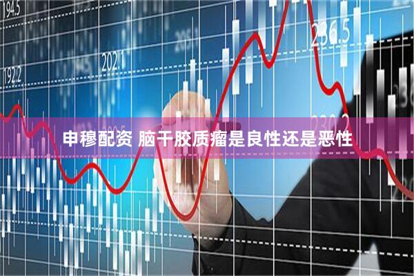 申穆配资 脑干胶质瘤是良性还是恶性