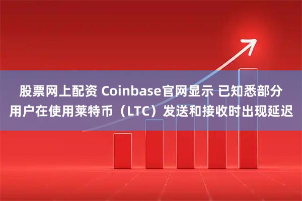 股票网上配资 Coinbase官网显示 已知悉部分用户在使用莱特币（LTC）发送和接收时出现延迟