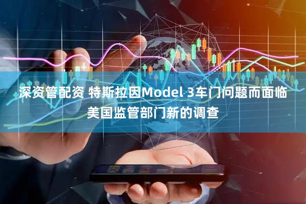 深资管配资 特斯拉因Model 3车门问题而面临美国监管部门新的调查