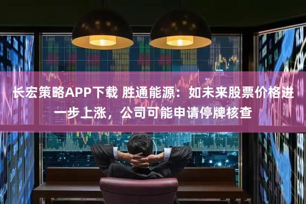 长宏策略APP下载 胜通能源：如未来股票价格进一步上涨，公司可能申请停牌核查