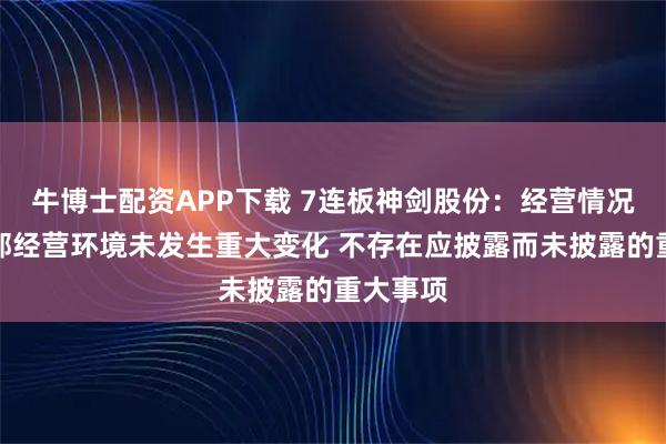 牛博士配资APP下载 7连板神剑股份：经营情况及内外部经营环境未发生重大变化 不存在应披露而未披露的重大事项