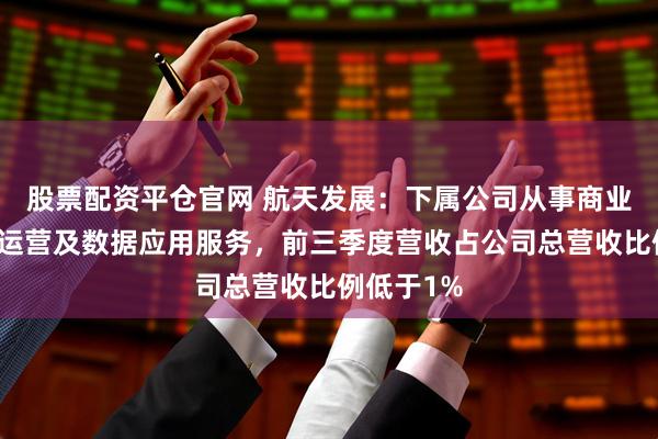 股票配资平仓官网 航天发展：下属公司从事商业低轨卫星运营及数据应用服务，前三季度营收占公司总营收比例低于1%