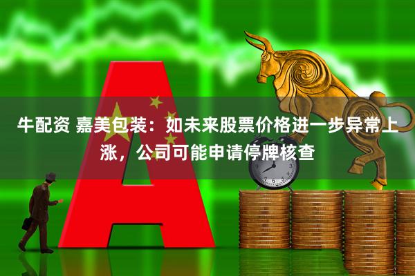 牛配资 嘉美包装：如未来股票价格进一步异常上涨，公司可能申请停牌核查