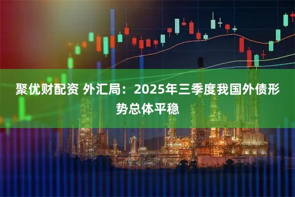 聚优财配资 外汇局：2025年三季度我国外债形势总体平稳