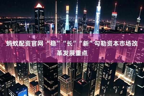 蚂蚁配资官网 “稳”“长”“新”勾勒资本市场改革发展重点