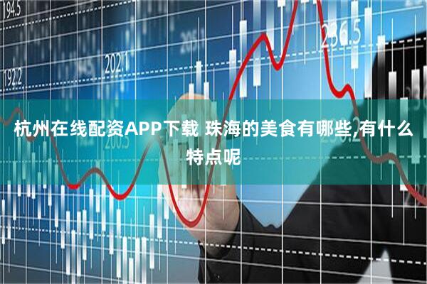 杭州在线配资APP下载 珠海的美食有哪些,有什么特点呢