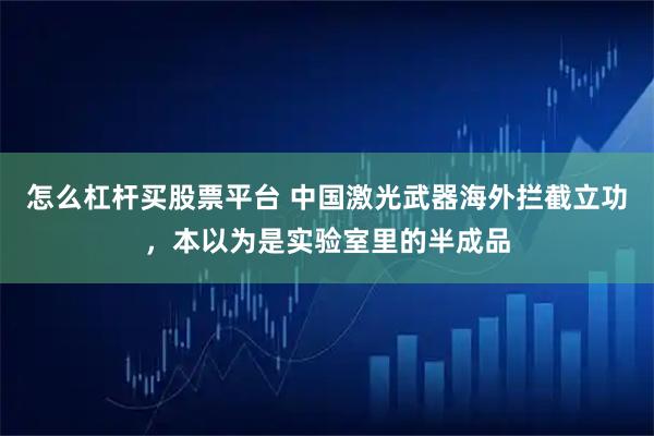 怎么杠杆买股票平台 中国激光武器海外拦截立功，本以为是实验室里的半成品
