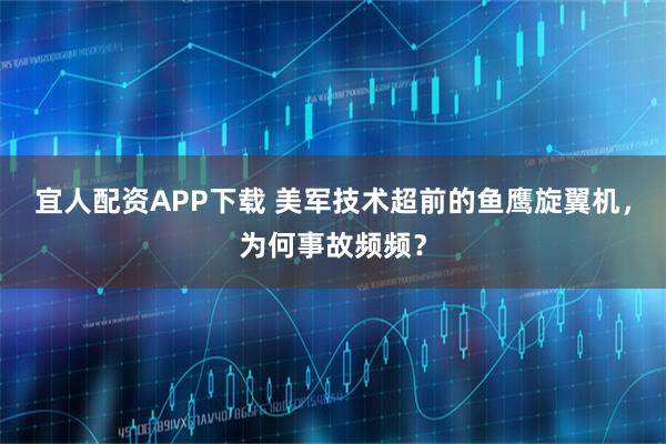 宜人配资APP下载 美军技术超前的鱼鹰旋翼机，为何事故频频？