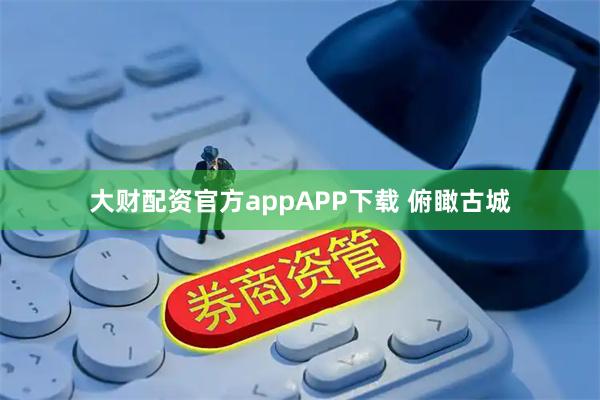 大财配资官方appAPP下载 俯瞰古城
