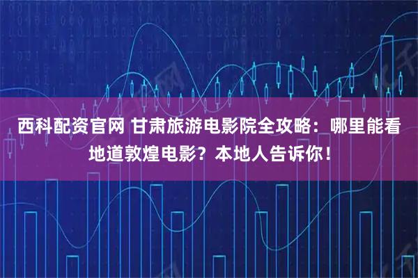 西科配资官网 甘肃旅游电影院全攻略：哪里能看地道敦煌电影？本地人告诉你！