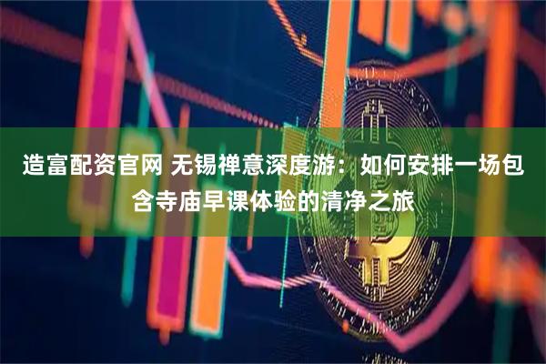 造富配资官网 无锡禅意深度游：如何安排一场包含寺庙早课体验的清净之旅