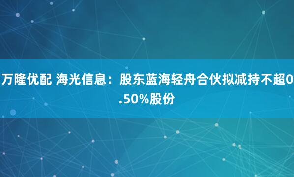 万隆优配 海光信息：股东蓝海轻舟合伙拟减持不超0.50%股份