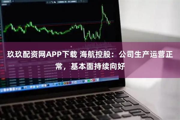 玖玖配资网APP下载 海航控股：公司生产运营正常，基本面持续向好