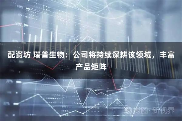 配资坊 瑞普生物：公司将持续深耕该领域，丰富产品矩阵