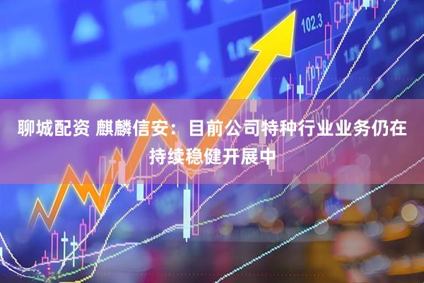 聊城配资 麒麟信安：目前公司特种行业业务仍在持续稳健开展中