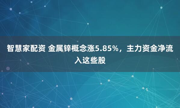 智慧家配资 金属锌概念涨5.85%，主力资金净流入这些股