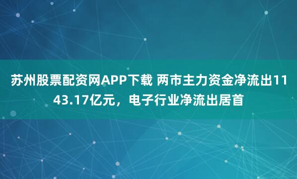 苏州股票配资网APP下载 两市主力资金净流出1143.17亿元，电子行业净流出居首