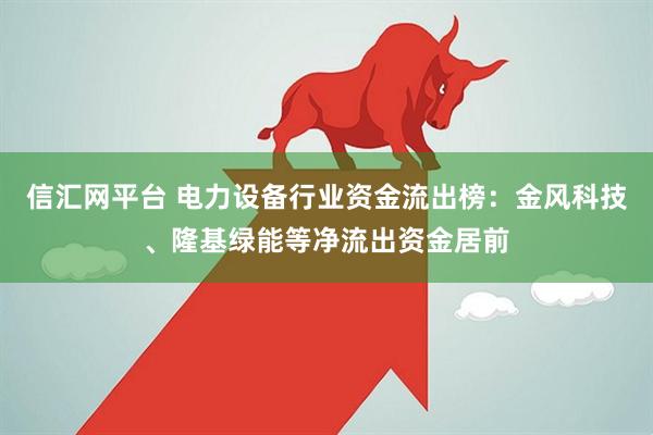 信汇网平台 电力设备行业资金流出榜：金风科技、隆基绿能等净流出资金居前