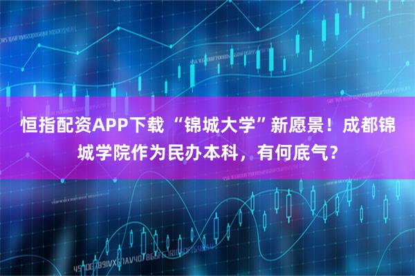恒指配资APP下载 “锦城大学”新愿景！成都锦城学院作为民办本科，有何底气？
