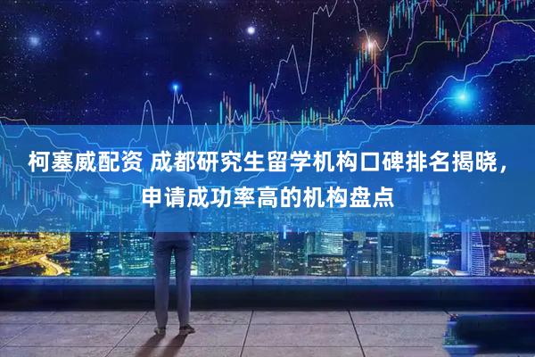 柯塞威配资 成都研究生留学机构口碑排名揭晓，申请成功率高的机构盘点