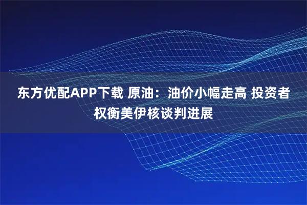 东方优配APP下载 原油：油价小幅走高 投资者权衡美伊核谈判进展