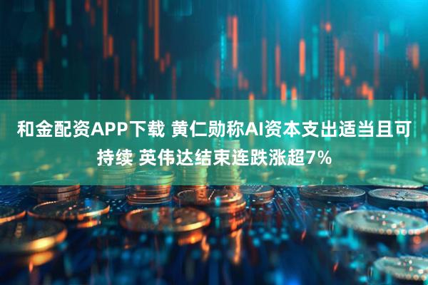 和金配资APP下载 黄仁勋称AI资本支出适当且可持续 英伟达结束连跌涨超7%