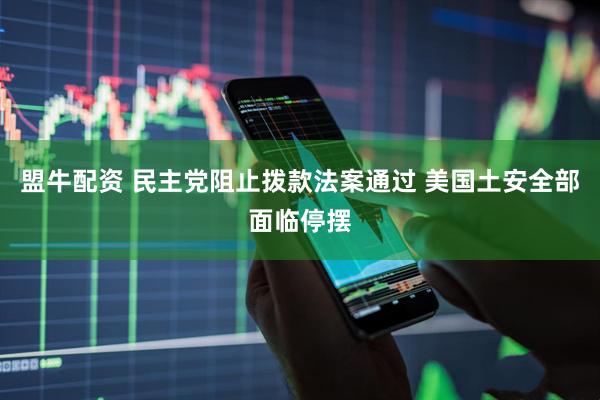 盟牛配资 民主党阻止拨款法案通过 美国土安全部面临停摆