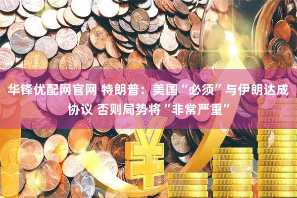 华锋优配网官网 特朗普：美国“必须”与伊朗达成协议 否则局势将“非常严重”