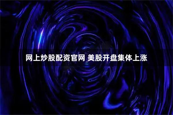 网上炒股配资官网 美股开盘集体上涨