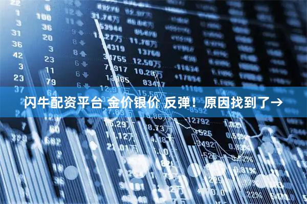 闪牛配资平台 金价银价 反弹！原因找到了→