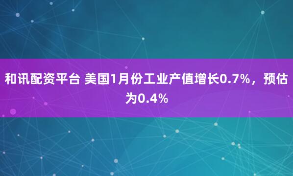 和讯配资平台 美国1月份工业产值增长0.7%，预估为0.4%