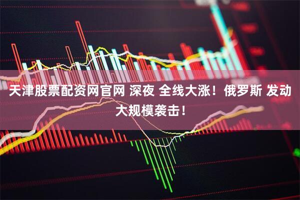 天津股票配资网官网 深夜 全线大涨！俄罗斯 发动大规模袭击！