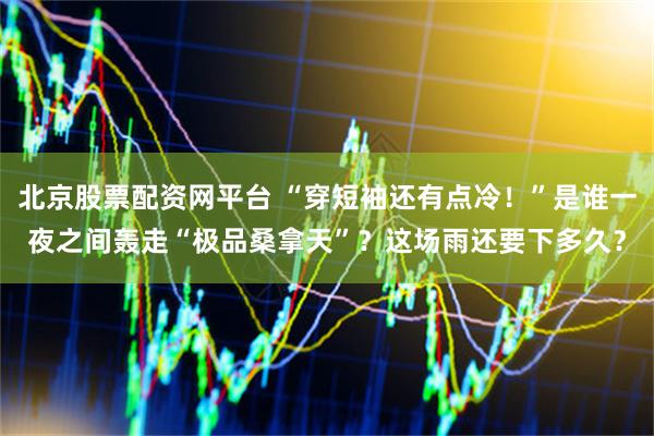 北京股票配资网平台 “穿短袖还有点冷！”是谁一夜之间轰走“极品桑拿天”？这场雨还要下多久？