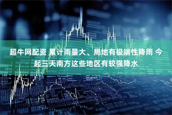超牛网配资 累计雨量大、局地有极端性降雨 今起三天南方这些地区有较强降水