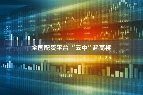 全国配资平台 “云中”起高桥