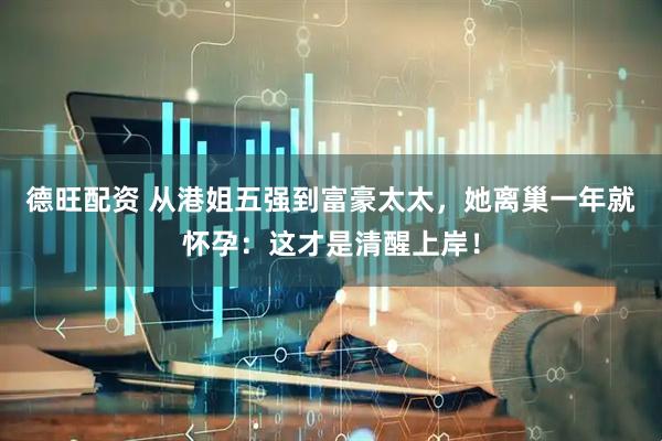 德旺配资 从港姐五强到富豪太太，她离巢一年就怀孕：这才是清醒上岸！