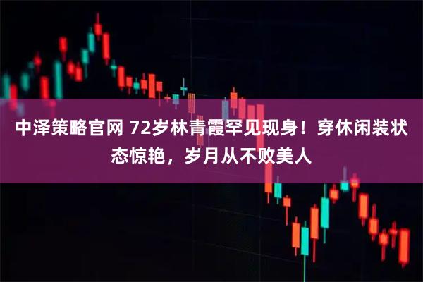 中泽策略官网 72岁林青霞罕见现身！穿休闲装状态惊艳，岁月从不败美人