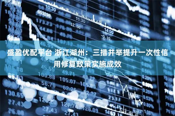 盛盈优配平台 浙江湖州：三措并举提升一次性信用修复政策实施成效